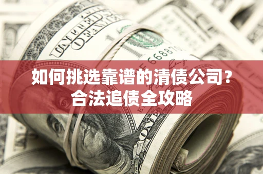 武汉如何挑选靠谱的清债公司？合法追债全攻略