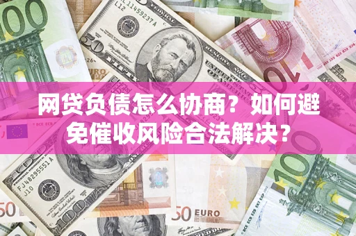 武汉网贷负债怎么协商？如何避免催收风险合法解决？