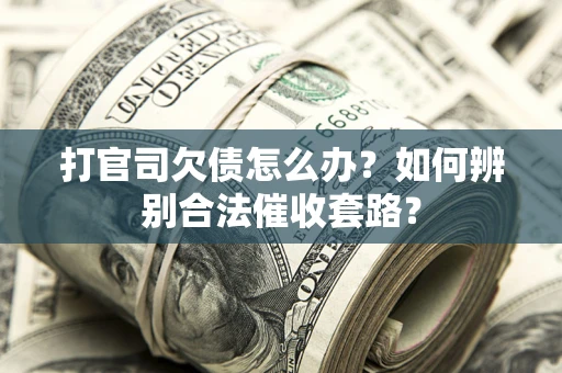 武汉打官司欠债怎么办？如何辨别合法催收套路？