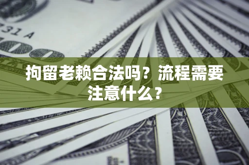 武汉拘留老赖合法吗？流程需要注意什么？