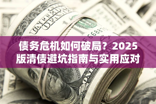 武汉债务危机如何破局？2025版清债避坑指南与实用应对策略