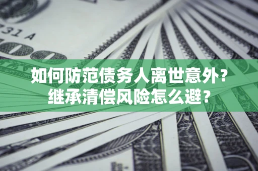 武汉如何防范债务人离世意外？继承清偿风险怎么避？