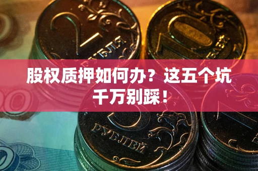 武汉股权质押如何办？这五个坑千万别踩！
