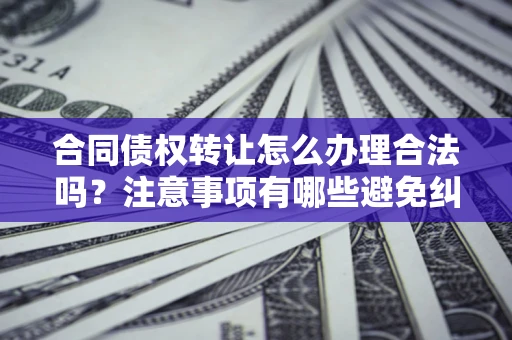 武汉合同债权转让怎么办理合法吗？注意事项有哪些避免纠纷？