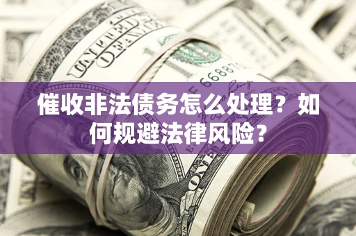 武汉催收非法债务怎么处理？如何规避法律风险？