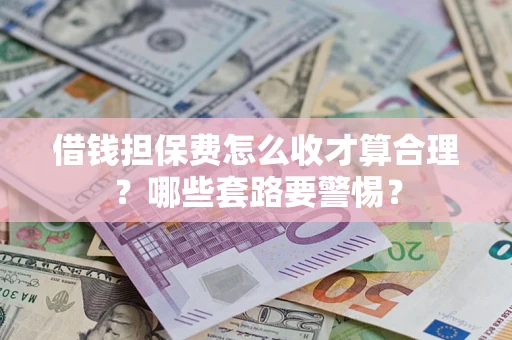 武汉借钱担保费怎么收才算合理？哪些套路要警惕？