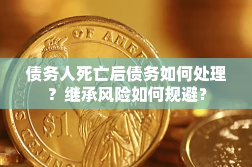 武汉债务人死亡后债务如何处理？继承风险如何规避？