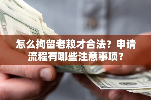 武汉怎么拘留老赖才合法？申请流程有哪些注意事项？