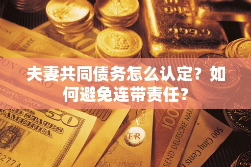 武汉夫妻共同债务怎么认定？如何避免连带责任？
