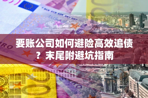 武汉要账公司如何避险高效追债？末尾附避坑指南