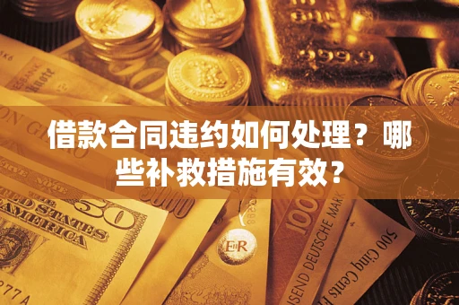 武汉借款合同违约如何处理？哪些补救措施有效？