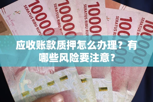 武汉应收账款质押怎么办理？有哪些风险要注意？