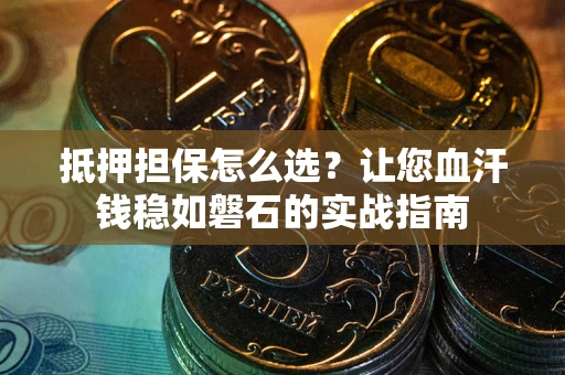 武汉抵押担保怎么选？让您血汗钱稳如磐石的实战指南