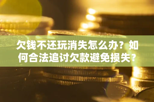 武汉欠钱不还玩消失怎么办?如何合法追讨欠款避免损失? 武汉欠钱不还玩消失怎么办?如何合法追讨欠款避免损失?