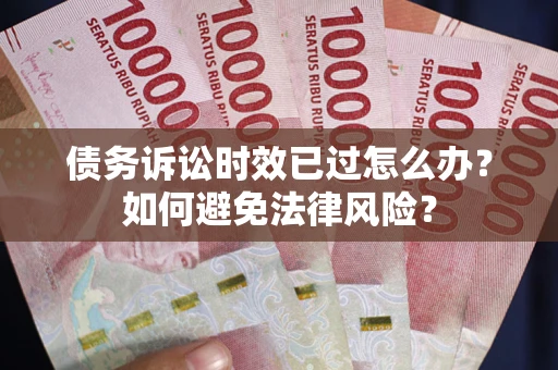 武汉债务诉讼时效已过怎么办？如何避免法律风险？
