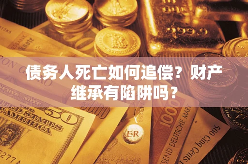 武汉债务人死亡如何追偿？财产继承有陷阱吗？