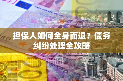武汉担保人如何全身而退？债务纠纷处理全攻略