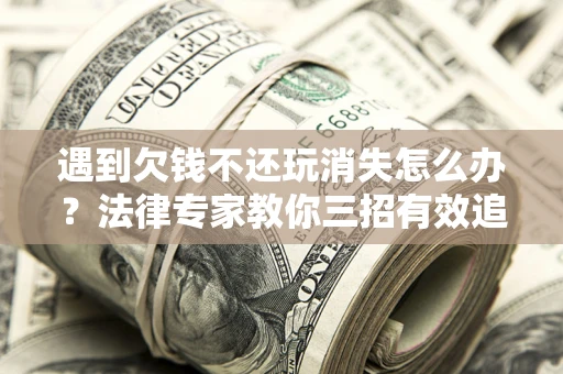 武汉遇到欠钱不还玩消失怎么办？法律专家教你三招有效追债！