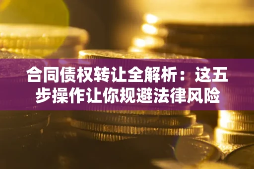 武汉合同债权转让全解析：这五步操作让你规避法律风险