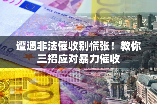 武汉遭遇非法催收别慌张！教你三招应对暴力催收