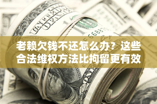 武汉老赖欠钱不还怎么办？这些合法维权方法比拘留更有效