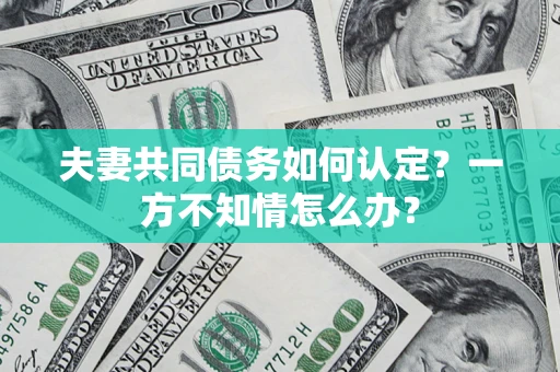 武汉夫妻共同债务如何认定？一方不知情怎么办？