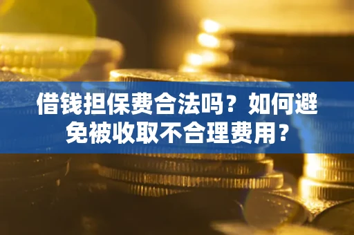 武汉借钱担保费合法吗？如何避免被收取不合理费用？
