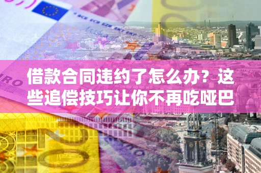 武汉借款合同违约了怎么办？这些追偿技巧让你不再吃哑巴亏