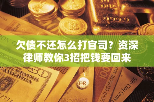 武汉欠债不还怎么打官司？资深律师教你3招把钱要回来