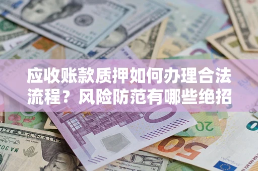 武汉应收账款质押如何办理合法流程？风险防范有哪些绝招？