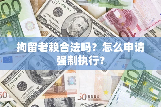 武汉拘留老赖合法吗？怎么申请强制执行？