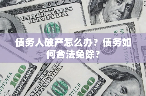 武汉债务人破产怎么办？债务如何合法免除？