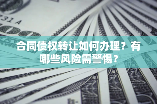 武汉合同债权转让如何办理？有哪些风险需警惕？