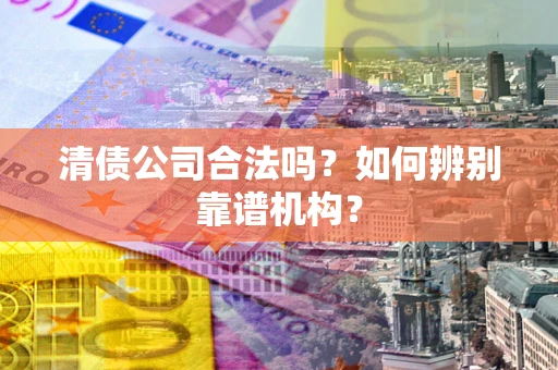 武汉清债公司合法吗?如何辨别靠谱机构? 武汉清债公司合法吗?如何辨别靠谱机构?