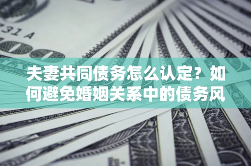 武汉夫妻共同债务怎么认定？如何避免婚姻关系中的债务风险？