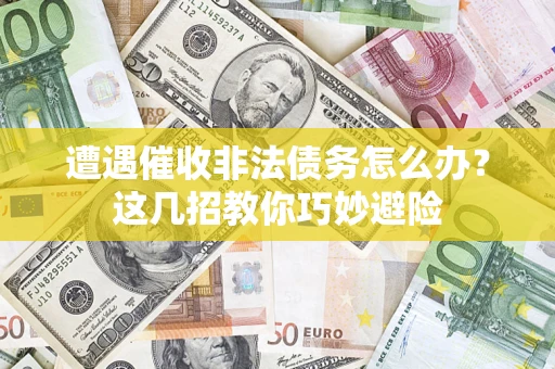 武汉遭遇催收非法债务怎么办？这几招教你巧妙避险