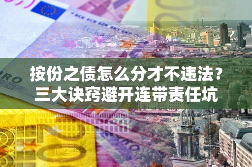 武汉按份之债怎么分才不违法？三大诀窍避开连带责任坑