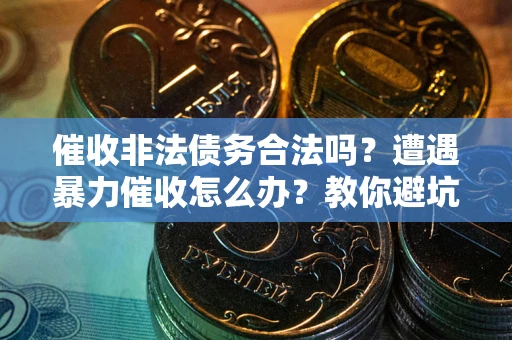 武汉催收非法债务合法吗？遭遇暴力催收怎么办？教你避坑指南！