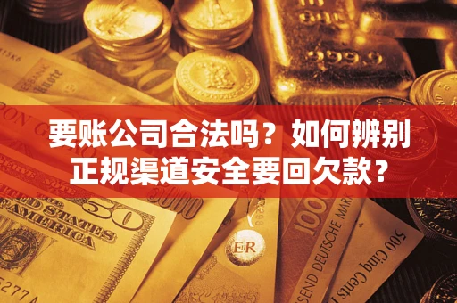 武汉要账公司合法吗？如何辨别正规渠道安全要回欠款？