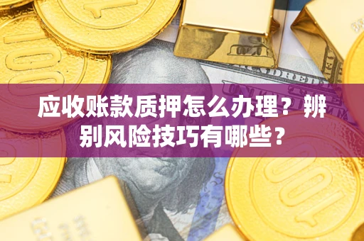 武汉应收账款质押怎么办理？辨别风险技巧有哪些？