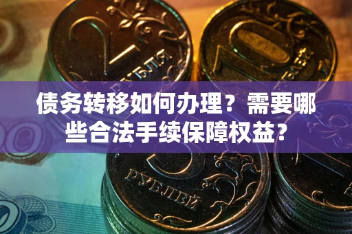 武汉债务转移如何办理？需要哪些合法手续保障权益？
