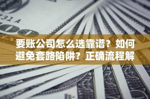 武汉要账公司怎么选靠谱？如何避免套路陷阱？正确流程解析
