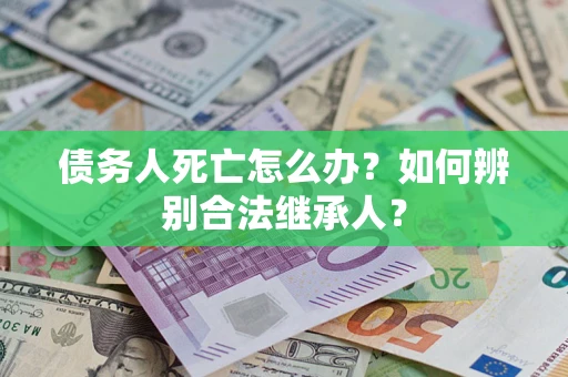 武汉债务人死亡怎么办？如何辨别合法继承人？