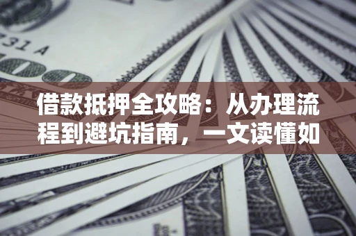 武汉借款抵押全攻略：从办理流程到避坑指南，一文读懂如何安全融资