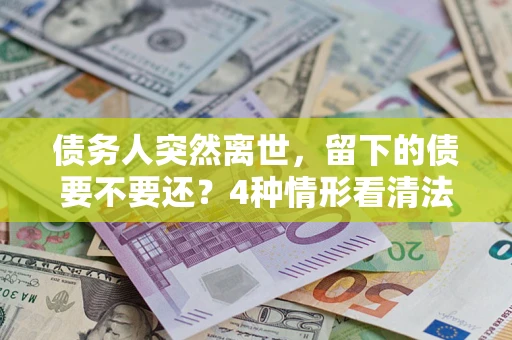 武汉债务人突然离世，留下的债要不要还？4种情形看清法律判决