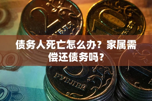 武汉债务人死亡怎么办？家属需偿还债务吗？