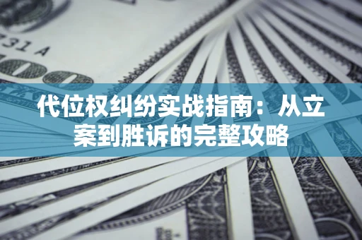 武汉代位权纠纷实战指南：从立案到胜诉的完整攻略