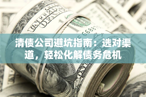 武汉清债公司避坑指南：选对渠道，轻松化解债务危机
