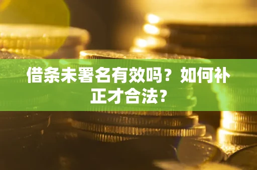 武汉借条未署名有效吗？如何补正才合法？