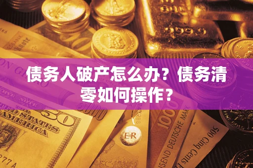 武汉债务人破产怎么办？债务清零如何操作？